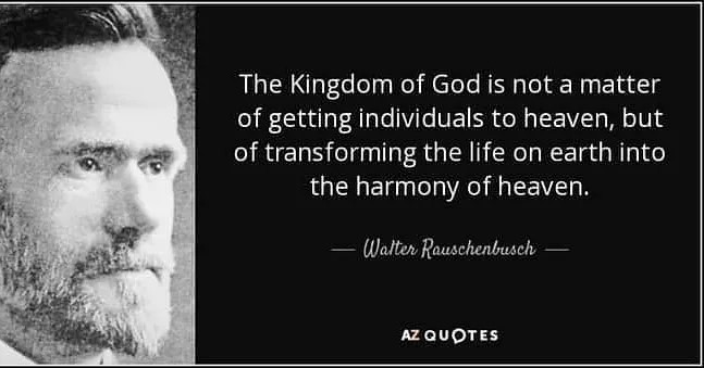 "The Kingdom of God is not a matter of getting individuals to heaven, but of transforming the life on earth into the harmony of heave." - Walter R.